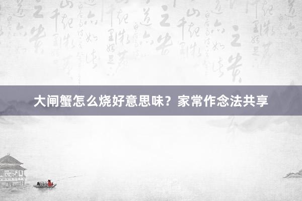 大闸蟹怎么烧好意思味？家常作念法共享