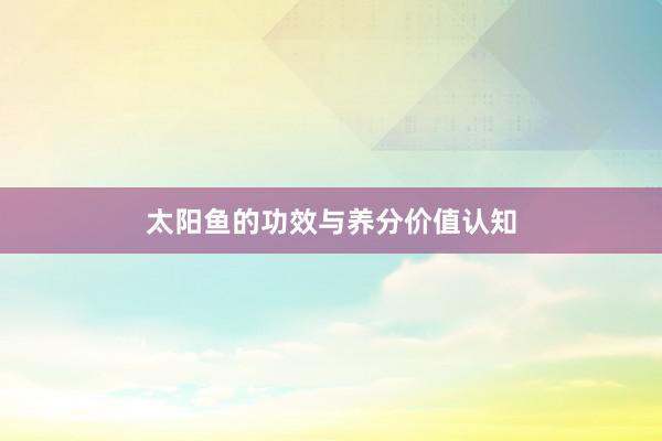 太阳鱼的功效与养分价值认知