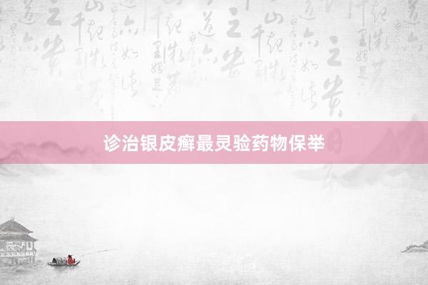 诊治银皮癣最灵验药物保举