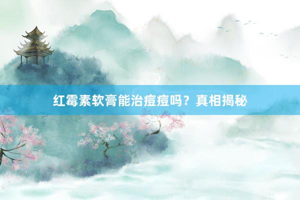 红霉素软膏能治痘痘吗？真相揭秘