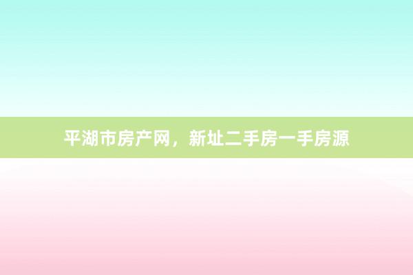 平湖市房产网，新址二手房一手房源